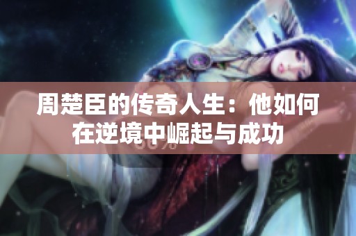 周楚臣的传奇人生：他如何在逆境中崛起与成功