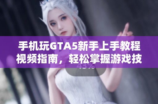 手机玩GTA5新手上手教程视频指南，轻松掌握游戏技巧