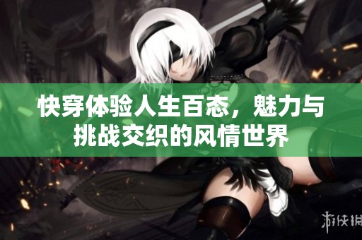 快穿体验人生百态，魅力与挑战交织的风情世界