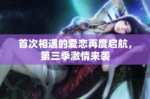 首次相遇的爱恋再度启航，第三季激情来袭