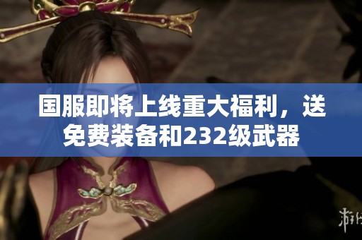 国服即将上线重大福利，送免费装备和232级武器