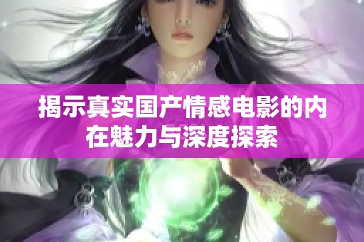 揭示真实国产情感电影的内在魅力与深度探索