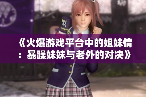 《火爆游戏平台中的姐妹情：暴躁妹妹与老外的对决》