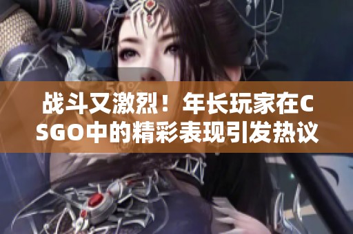战斗又激烈！年长玩家在CSGO中的精彩表现引发热议