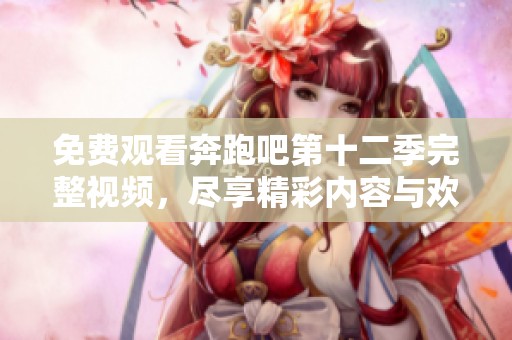 免费观看奔跑吧第十二季完整视频，尽享精彩内容与欢乐瞬间