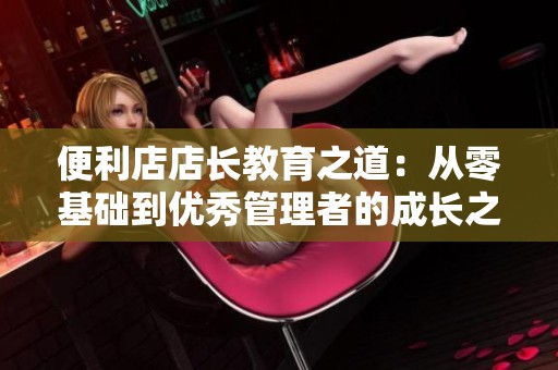 便利店店长教育之道：从零基础到优秀管理者的成长之路