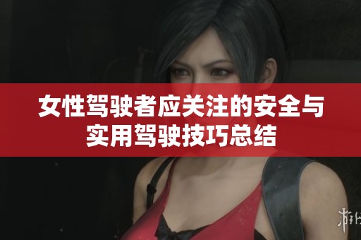 女性驾驶者应关注的安全与实用驾驶技巧总结