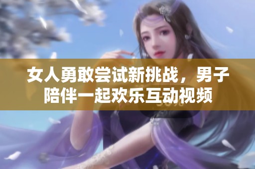 女人勇敢尝试新挑战，男子陪伴一起欢乐互动视频