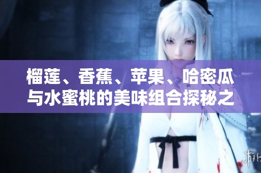 榴莲、香蕉、苹果、哈密瓜与水蜜桃的美味组合探秘之旅