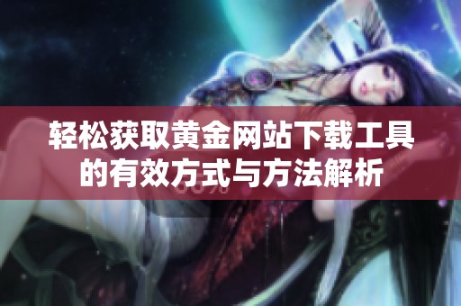 轻松获取黄金网站下载工具的有效方式与方法解析