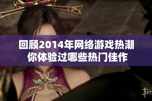 回顾2014年网络游戏热潮 你体验过哪些热门佳作