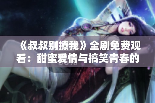 《叔叔别撩我》全剧免费观看：甜蜜爱情与搞笑青春的完美结合
