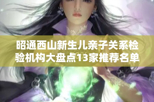昭通西山新生儿亲子关系检验机构大盘点13家推荐名单