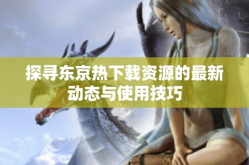 探寻东京热下载资源的最新动态与使用技巧