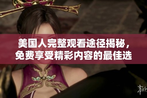 美国人完整观看途径揭秘，免费享受精彩内容的最佳选择