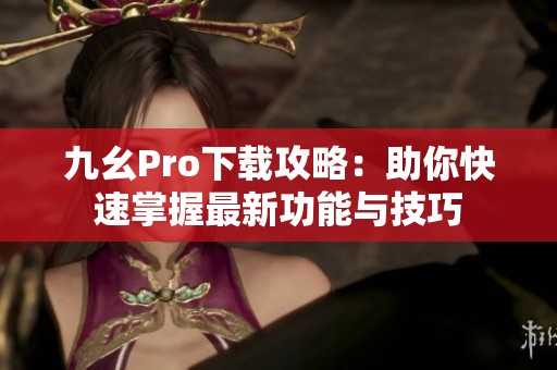 九幺Pro下载攻略：助你快速掌握最新功能与技巧
