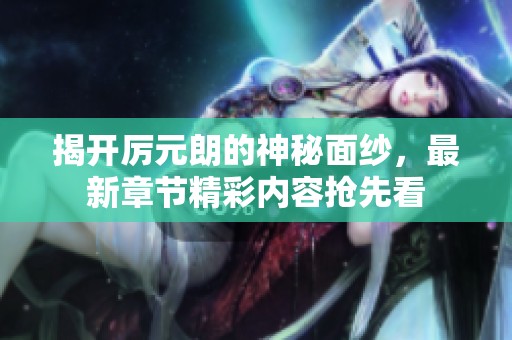 揭开厉元朗的神秘面纱，最新章节精彩内容抢先看