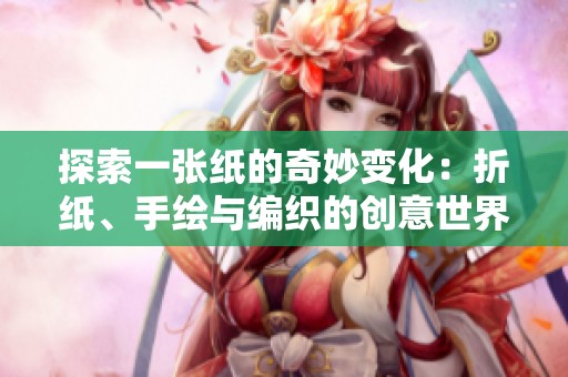探索一张纸的奇妙变化：折纸、手绘与编织的创意世界