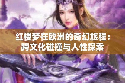 红楼梦在欧洲的奇幻旅程：跨文化碰撞与人性探索