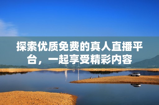 探索优质免费的真人直播平台，一起享受精彩内容