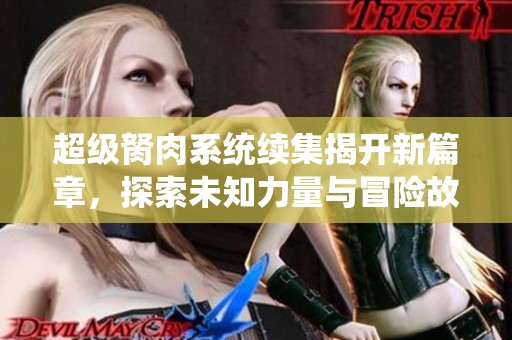超级胬肉系统续集揭开新篇章，探索未知力量与冒险故事