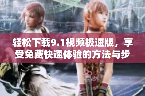 轻松下载9.1视频极速版，享受免费快速体验的方法与步骤