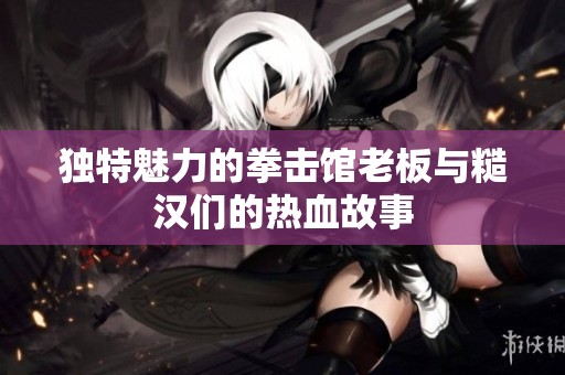 独特魅力的拳击馆老板与糙汉们的热血故事