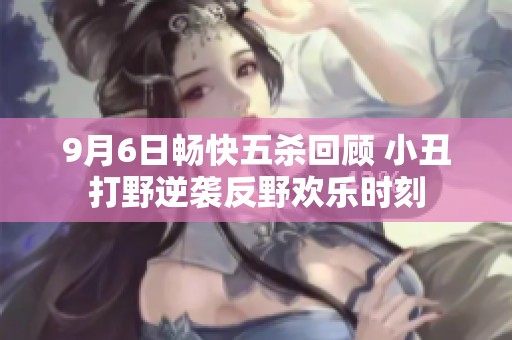 9月6日畅快五杀回顾 小丑打野逆袭反野欢乐时刻