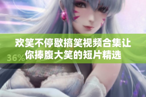 欢笑不停歇搞笑视频合集让你捧腹大笑的短片精选
