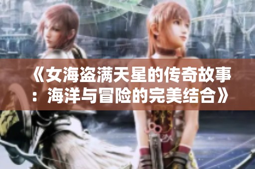 《女海盗满天星的传奇故事：海洋与冒险的完美结合》