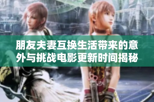 朋友夫妻互换生活带来的意外与挑战电影更新时间揭秘