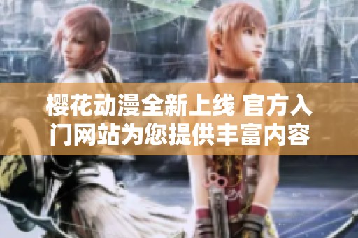 樱花动漫全新上线 官方入门网站为您提供丰富内容