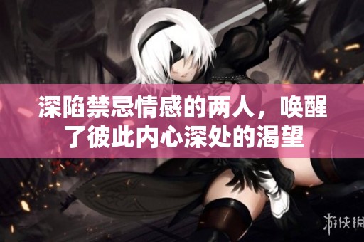 深陷禁忌情感的两人，唤醒了彼此内心深处的渴望