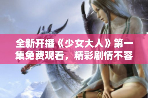 全新开播《少女大人》第一集免费观看，精彩剧情不容错过