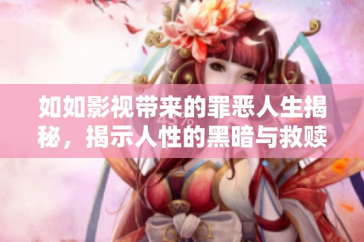 如如影视带来的罪恶人生揭秘，揭示人性的黑暗与救赎之路