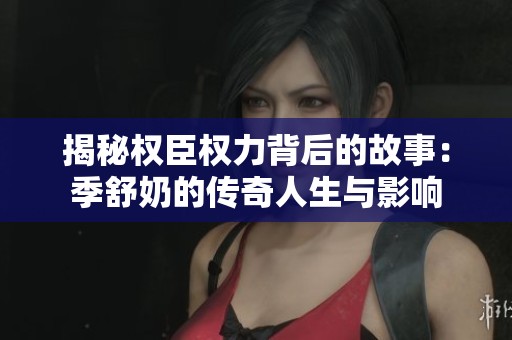 揭秘权臣权力背后的故事：季舒奶的传奇人生与影响