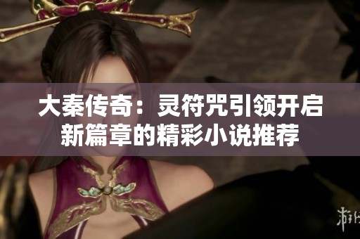 大秦传奇：灵符咒引领开启新篇章的精彩小说推荐