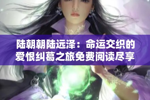 陆朝朝陆远泽：命运交织的爱恨纠葛之旅免费阅读尽享