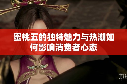 蜜桃五的独特魅力与热潮如何影响消费者心态
