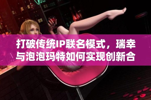 打破传统IP联名模式，瑞幸与泡泡玛特如何实现创新合作