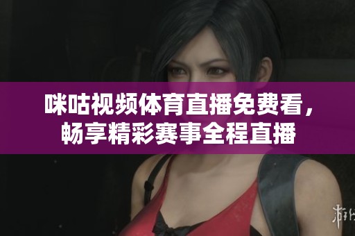 咪咕视频体育直播免费看，畅享精彩赛事全程直播