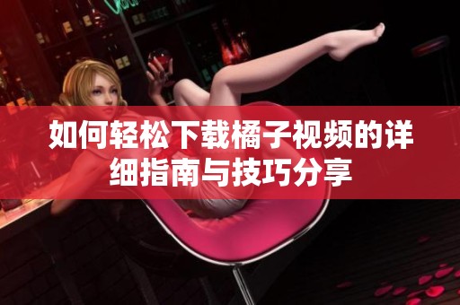 如何轻松下载橘子视频的详细指南与技巧分享