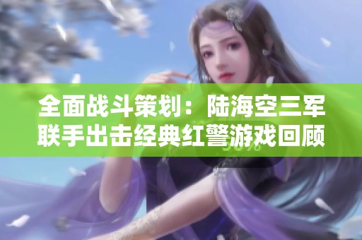 全面战斗策划：陆海空三军联手出击经典红警游戏回顾
