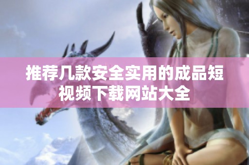 推荐几款安全实用的成品短视频下载网站大全