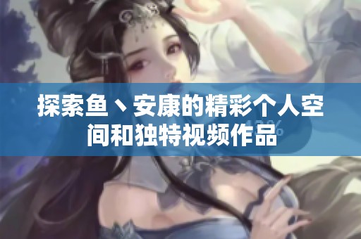 探索鱼丶安康的精彩个人空间和独特视频作品
