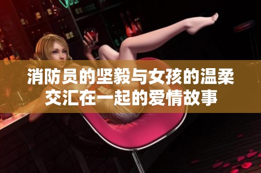 消防员的坚毅与女孩的温柔交汇在一起的爱情故事