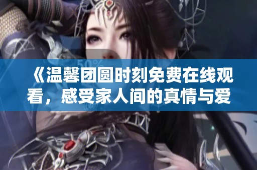 《温馨团圆时刻免费在线观看，感受家人间的真情与爱意》