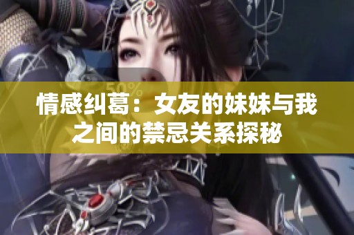 情感纠葛：女友的妹妹与我之间的禁忌关系探秘