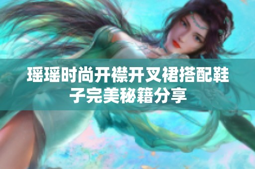 瑶瑶时尚开襟开叉裙搭配鞋子完美秘籍分享