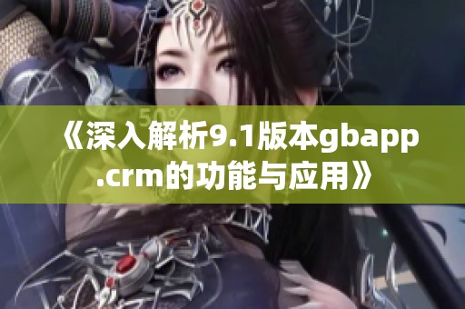 《深入解析9.1版本gbapp.crm的功能与应用》